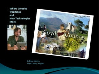 Where Creative
Traditions
and
New Technologies
Meet




             Lydeana Martin,
             Floyd County, Virginia



                                      1
 