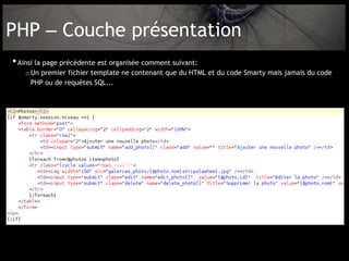PHP – Couche présentation
• Ainsi la page précédente est organisée comment suivant:
    o Un premier fichier template ne contenant que du HTML et du code Smarty mais jamais du code
      PHP ou de requêtes SQL...
 