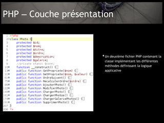 PHP – Couche présentation



                      • Un deuxième fichier PHP contenant la
                       classe implémentant les différentes
                       méthodes définissant la logique
                       applicative
 