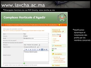 www.iavcha.ac.ma
• Principales fonctions du cas PHP/Smarty: www.iavcha.ac.ma




                                                              • Modification
                                                               dynamique et
                                                               instantanée des
                                                               profils par les
                                                               membres concernés
 
