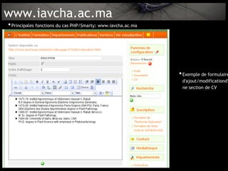 www.iavcha.ac.ma
• Principales fonctions du cas PHP/Smarty: www.iavcha.ac.ma




                                                              • Exemple de formulaire
                                                               d'ajout/modificationd'
                                                               ne section de CV
 