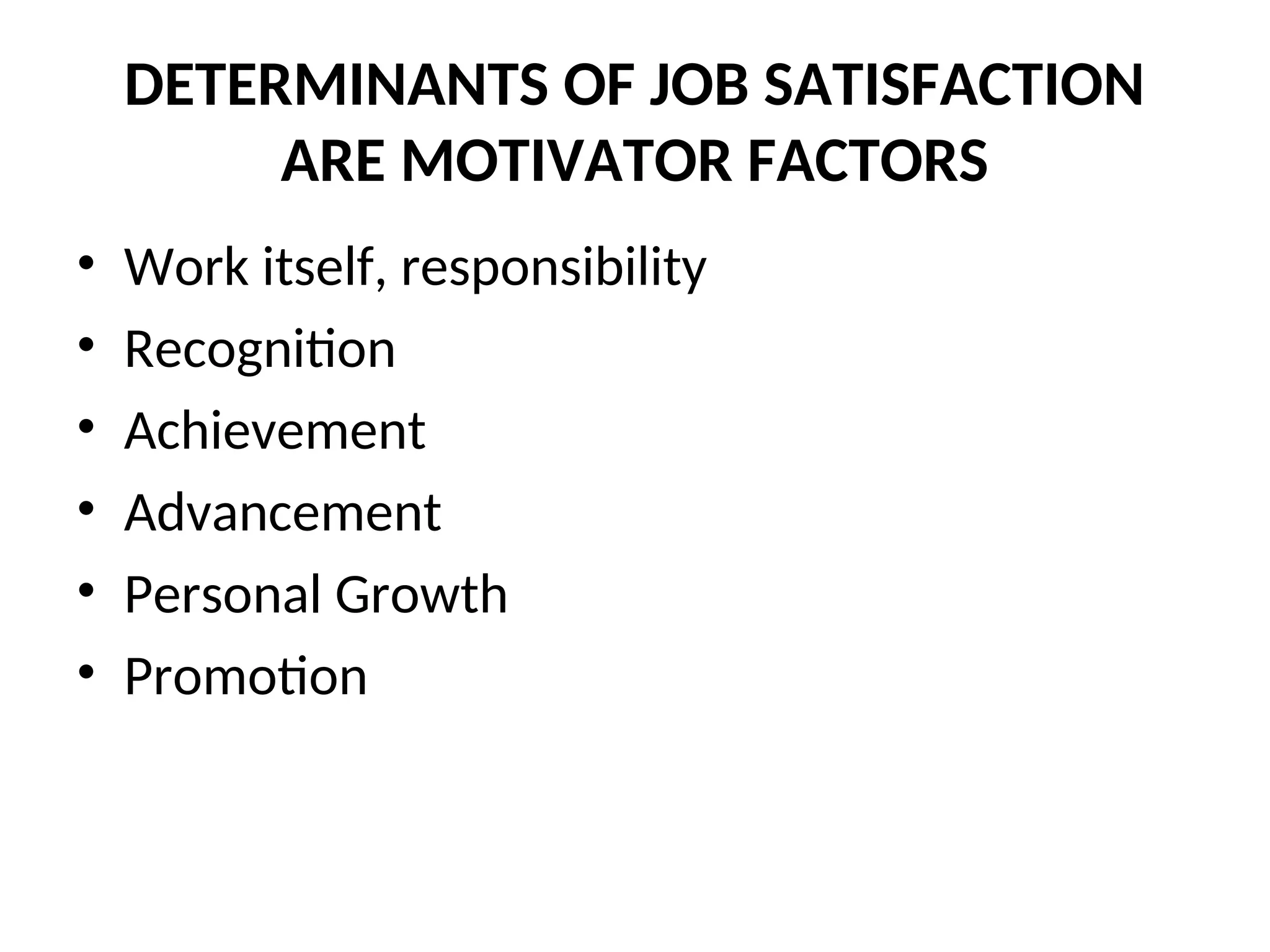 DETERMINANTS OF JOB SATISFACTION
ARE MOTIVATOR FACTORS
• Work itself, responsibility
• Recognition
• Achievement
• Advancement
• Personal Growth
• Promotion
 