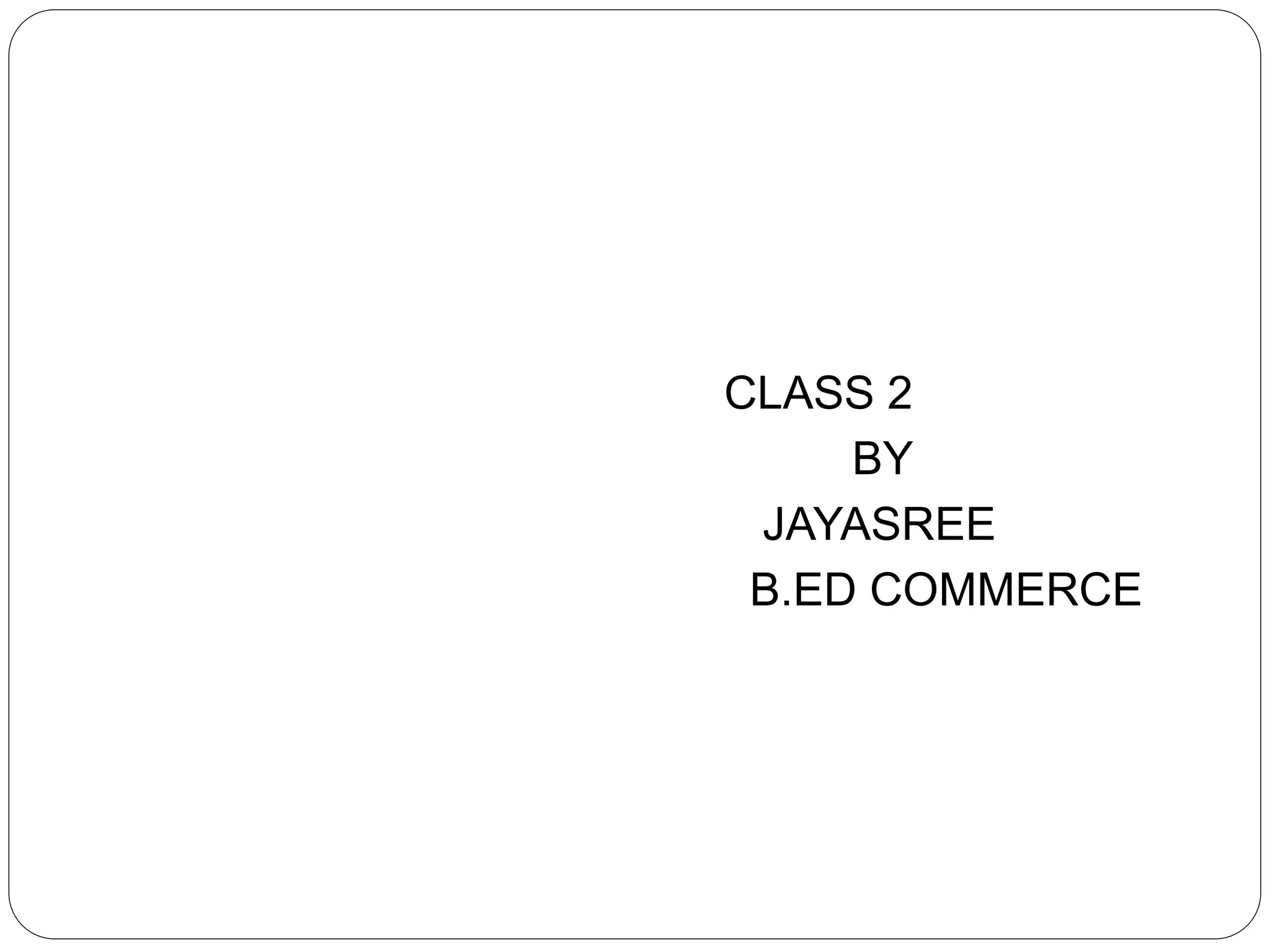 CLASS 2 
BY 
JAYASREE 
B.ED COMMERCE 
 
