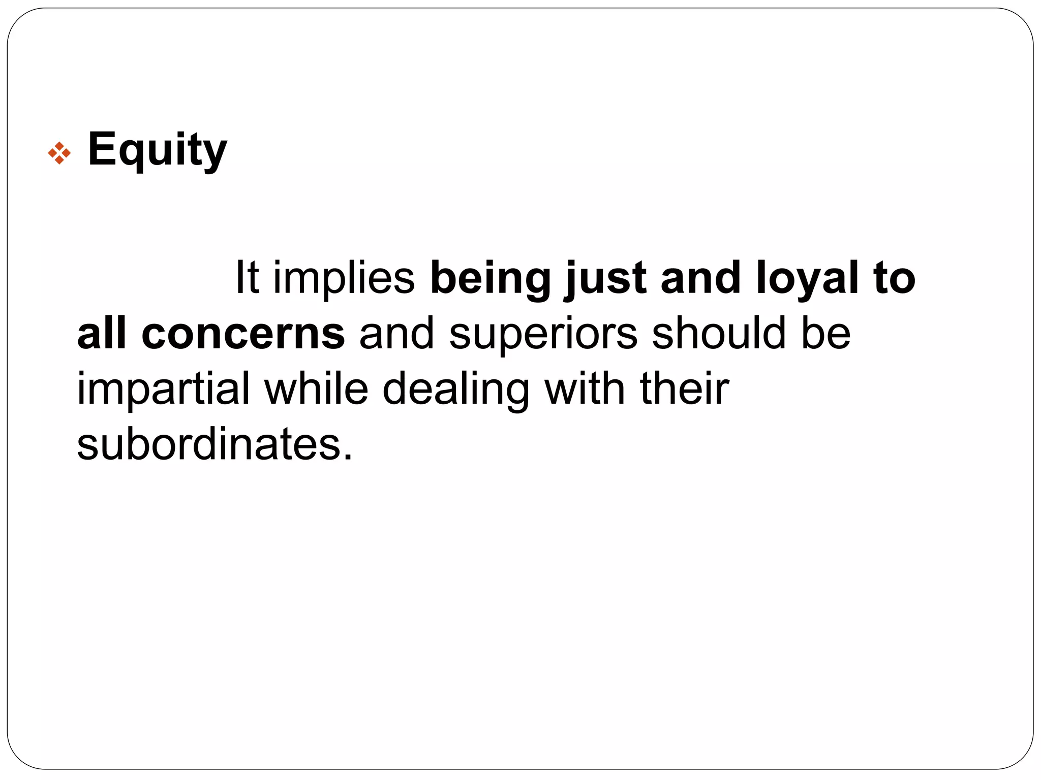  Equity 
It implies being just and loyal to 
all concerns and superiors should be 
impartial while dealing with their 
subordinates. 
 