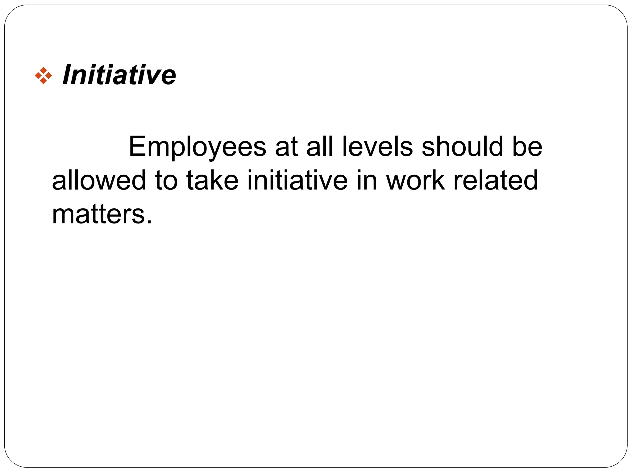  Initiative 
Employees at all levels should be 
allowed to take initiative in work related 
matters. 
 