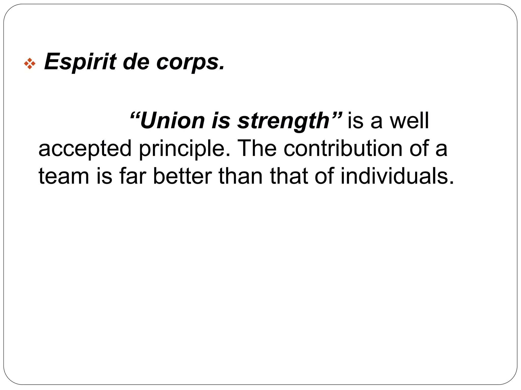  Espirit de corps. 
“Union is strength” is a well 
accepted principle. The contribution of a 
team is far better than that of individuals. 
 