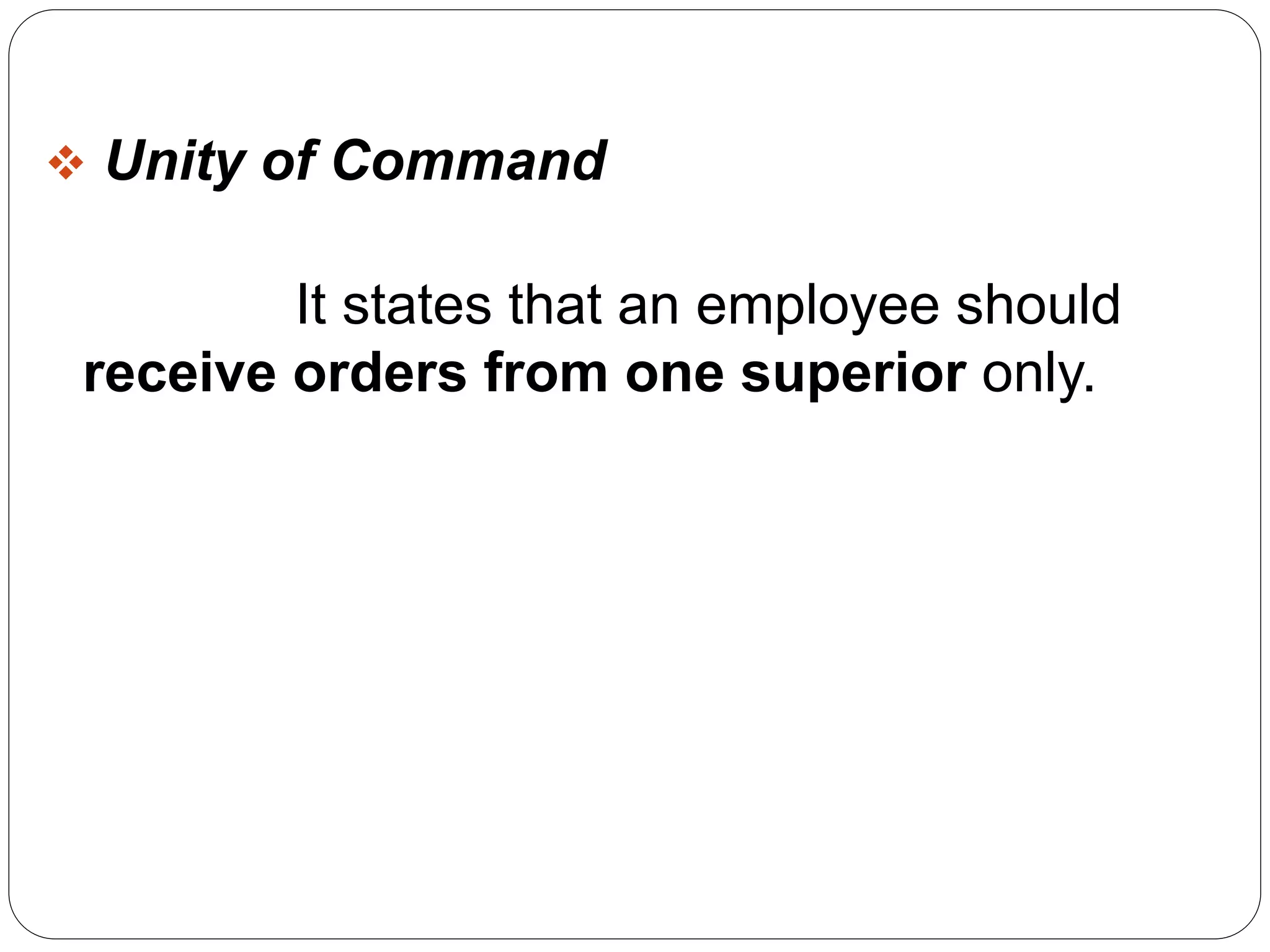  Unity of Command 
It states that an employee should 
receive orders from one superior only. 
 