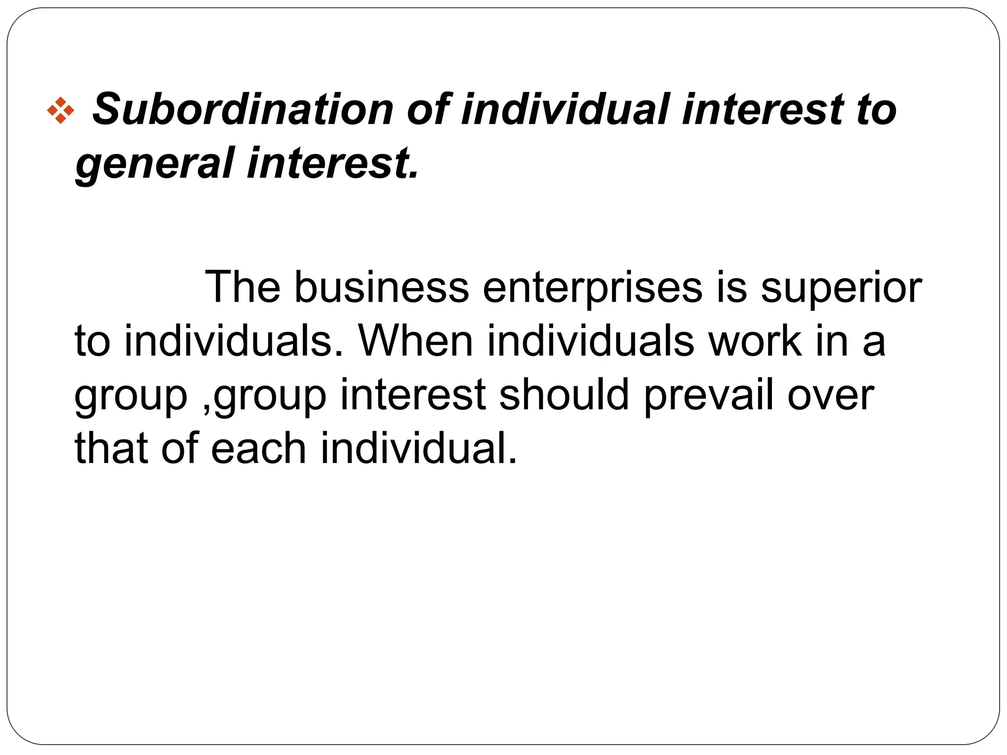  Subordination of individual interest to 
general interest. 
The business enterprises is superior 
to individuals. When individuals work in a 
group ,group interest should prevail over 
that of each individual. 
 