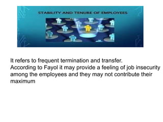 It refers to frequent termination and transfer.
According to Fayol it may provide a feeling of job insecurity
among the employees and they may not contribute their
maximum
 