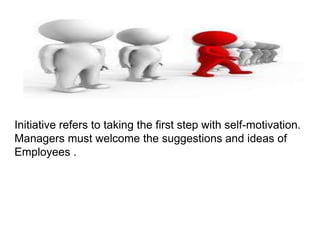 Initiative refers to taking the first step with self-motivation.
Managers must welcome the suggestions and ideas of
Employees .
 