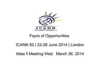Fayre of Opportunities
ICANN 50 | 22-26 June 2014 | London
Atlas ll Meeting Wed. March 26, 2014
 