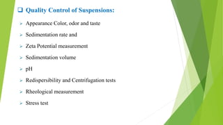  Quality Control of Suspensions:
 Appearance Color, odor and taste
 Sedimentation rate and
 Zeta Potential measurement
 Sedimentation volume
 pH
 Redispersibility and Centrifugation tests
 Rheological measurement
 Stress test
 