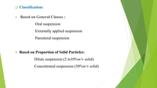  Classification:
 Based on General Classes :
Oral suspension
Externally applied suspension
Parenteral suspension
 Based on Proportion of Solid Particles:
Dilute suspension (2 to10%w/v solid)
Concentrated suspension (50%w/v solid)
 