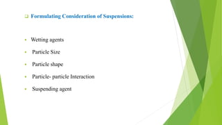  Formulating Consideration of Suspensions:
 Wetting agents
 Particle Size
 Particle shape
 Particle- particle Interaction
 Suspending agent
 