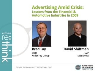 Advertising Amid Crisis:
Lessons from the Financial &
Automotive Industries in 2009




Brad Fay           David Shiffman
COO                              SVP
Keller Fay Group            Mediavest
 