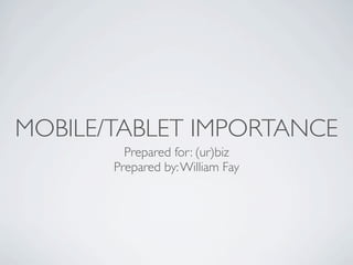 MOBILE/TABLET IMPORTANCE
         Prepared for: (ur)biz
       Prepared by: William Fay
 