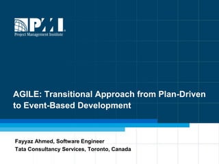 AGILE: Transitional Approach from Plan-Driven
to Event-Based Development



Fayyaz Ahmed, Software Engineer
Tata Consultancy Services, Toronto, Canada
                                             1
 