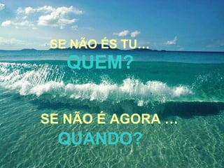 SE NÃO ÉS TU… QUEM? SE NÃO É AGORA … QUANDO? 
