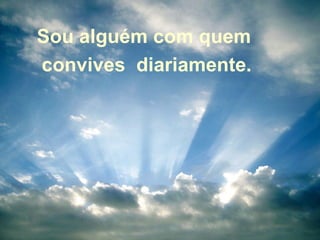 Sou alguém com quem  convives  diariamente. 