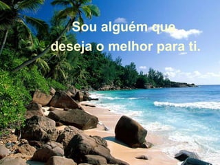 Sou alguém que  deseja o melhor para ti. 
