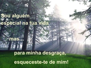 para minha desgraça, esqueceste-te de mim! Sou alguém  especial na tua vida  mas… 