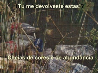 Cheias de cores e de abundância tú me has devuelto estos? Tu me devolveste estas! 