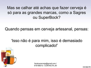 Mas se calhar até achas que fazer cerveja é
só para as grandes marcas, como a Sagres
ou SuperBock?
Quando pensas em cerveja artesanal, pensas:
‘Isso não é para mim, isso é demasiado
complicado!’
fazatuacerveja@gmail.com /
918186013 - CONTACTA JÁ!
 