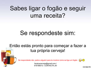 Sabes ligar o fogão e seguir
uma receita?
Se respondeste sim:
Então estás pronto para começar a fazer a
tua própria cerveja!
Se respondeste não, pede a alguém para te mostrar como se liga um fogão
fazatuacerveja@gmail.com /
918186013 - CONTACTA JÁ!
 