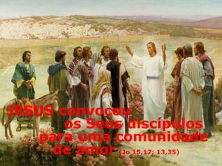 JESUS convocou
os Seus discípulos
para uma comunidade
de amor (Jo 15,17; 13,35)
 