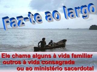 Ele chama alguns à vida familiarEle chama alguns à vida familiar
outros à vida consagradaoutros à vida consagrada
ou ao ministério sacerdotalou ao ministério sacerdotal
 