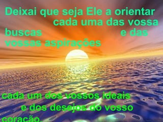 Deixai que seja Ele a orientar
cada uma das vossa
buscas e das
vossas aspirações
cada um dos vossos ideais
e dos desejos do vosso
 