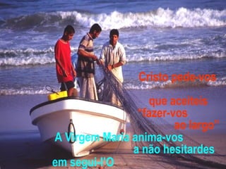 A Virgem Maria anima-vos
a não hesitardes
em segui-l’O
Cristo pede-vos
que aceiteis
“fazer-vos
ao largo”
 