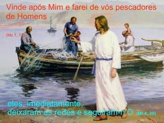 Vinde após Mim e farei de vós pescadores
de Homens
(Mc 1, 17)
eles, imediatamente,
deixaram as redes e seguiram-n’O (Mt 4, 20)
 