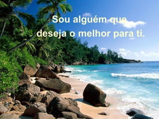 Sou alguém que  deseja o melhor para ti. 