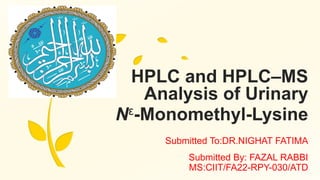HPLC and HPLC–MS
Analysis of Urinary
Nε-Monomethyl-Lysine
Submitted To:DR.NIGHAT FATIMA
Submitted By: FAZAL RABBI
MS:CIIT/FA22-RPY-030/ATD
m
 