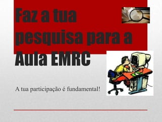 Faz a tua
pesquisa para a
Aula EMRC
A tua participação é fundamental!
 