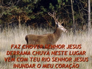 FAZ CHOVER SENHOR JESUS DERRAMA CHUVA NESTE LUGAR VEM COM TEU RIO SENHOR JESUS INUNDAR O MEU CORAÇÃO 