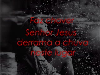 Faz chover 
Senhor Jesus 
derrama a chuva 
neste lugar 
 