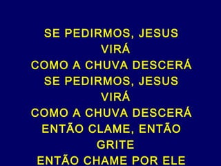 SE PEDIRMOS, JESUS
VIRÁ
COMO A CHUVA DESCERÁ
SE PEDIRMOS, JESUS
VIRÁ
COMO A CHUVA DESCERÁ
ENTÃO CLAME, ENTÃO
GRITE
ENTÃO CHAME POR ELE
 