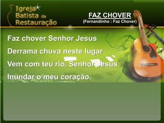 FAZ CHOVER(Fernandinho : Faz Chover)Faz chover Senhor JesusDerrama chuva neste lugarVem com teu rio, Senhor JesusInundar o meu coração.