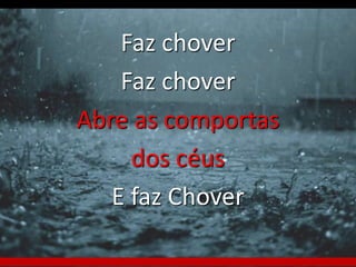Faz chover 
Faz chover 
Abre as comportas 
dos céus 
E faz Chover 
 