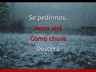 Se pedirmos, 
Jesus virá 
Como chuva 
Descerá 
 