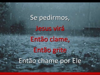 Se pedirmos, 
Jesus virá 
Então clame, 
Então grite 
Então chame por Ele 
 