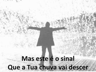 Mas este é o sinal
Que a Tua chuva vai descer