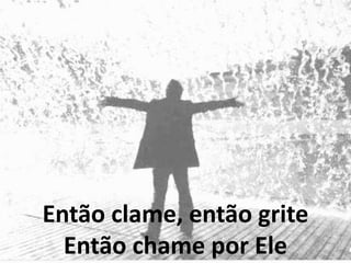 Então clame, então grite
Então chame por Ele