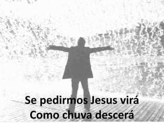 Se pedirmos Jesus virá
Como chuva descerá