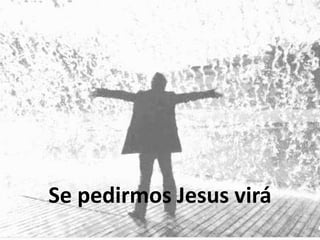 Se pedirmos Jesus virá