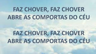 FAZ CHOVER, FAZ CHOVER
ABRE AS COMPORTAS DO CÉU
FAZ CHOVER, FAZ CHOVER
ABRE AS COMPORTAS DO CÉU