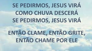 SE PEDIRMOS, JESUS VIRÁ
COMO CHUVA DESCERÁ
SE PEDIRMOS, JESUS VIRÁ
ENTÃO CLAME, ENTÃO GRITE,
ENTÃO CHAME POR ELE