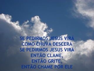 SE PEDIRMOS JESUS VIRÁ COMO CHUVA DESCERÁ SE PEDIRMOS JESUS VIRÁ ENTÃO CLAME, ENTÃO GRITE, ENTÃO CHAME POR ELE 